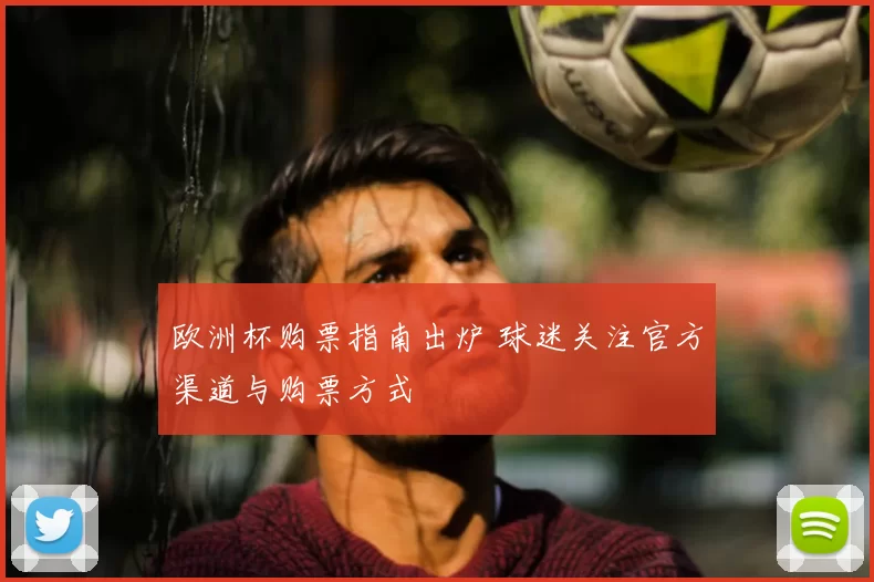 欧洲杯购票指南出炉 球迷关注官方渠道与购票方式