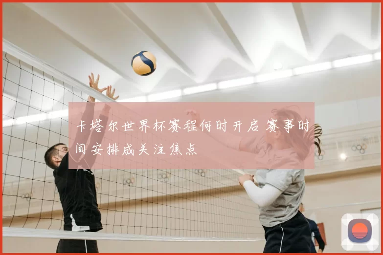 卡塔尔世界杯赛程何时开启 赛事时间安排成关注焦点