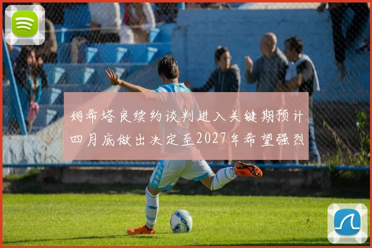 姆希塔良续约谈判进入关键期预计四月底做出决定至2027年希望强烈