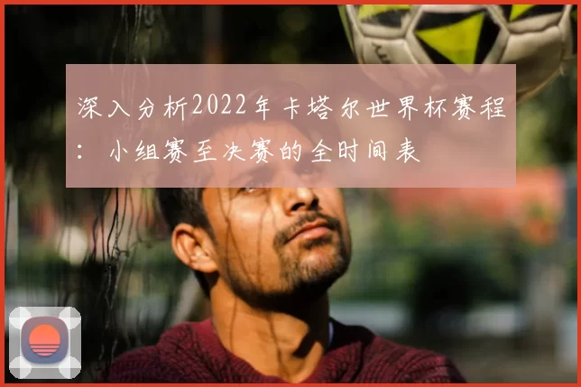 深入分析2022年卡塔尔世界杯赛程：小组赛至决赛的全时间表