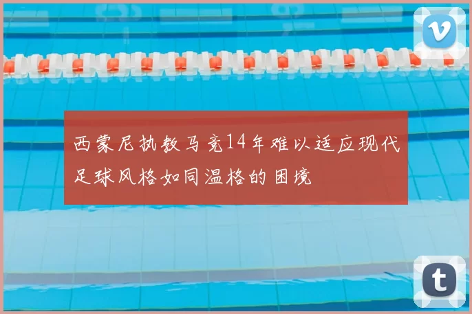 西蒙尼执教马竞14年难以适应现代足球风格如同温格的困境