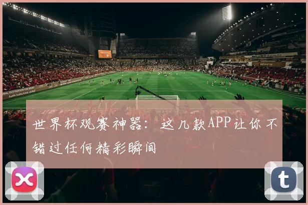 世界杯观赛神器：这几款APP让你不错过任何精彩瞬间