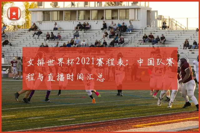 女排世界杯2021赛程表：中国队赛程与直播时间汇总