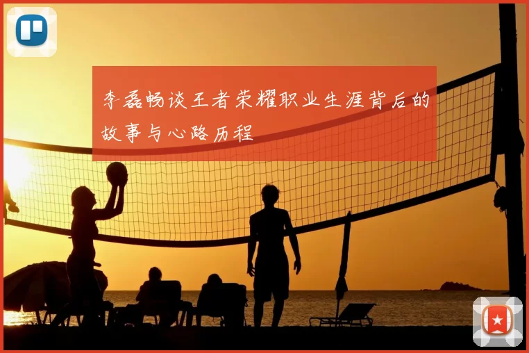 李磊畅谈王者荣耀职业生涯背后的故事与心路历程