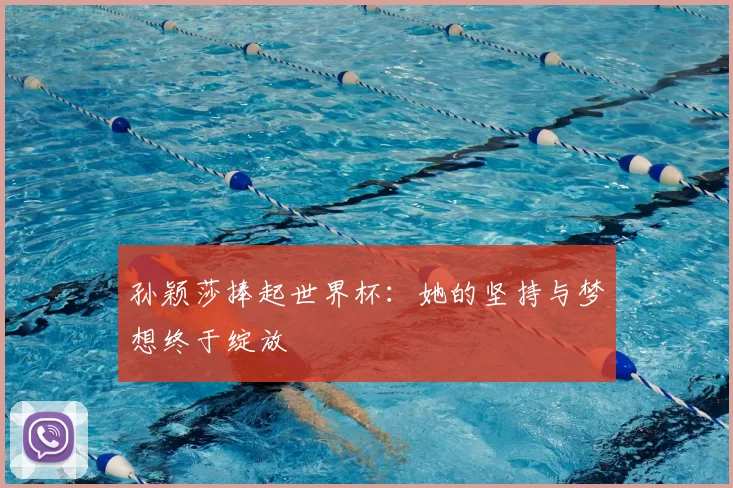 孙颖莎捧起世界杯:她的坚持与梦想终于绽放