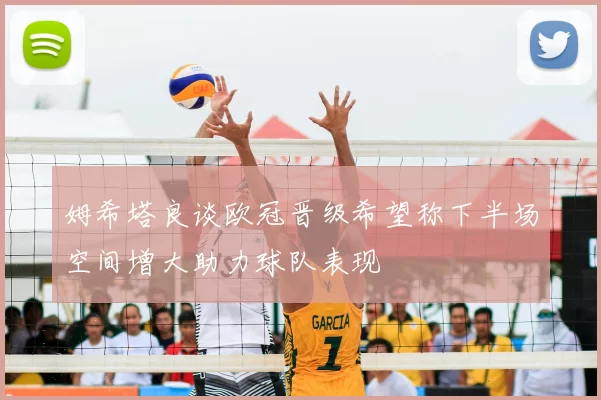 姆希塔良谈欧冠晋级希望称下半场空间增大助力球队表现