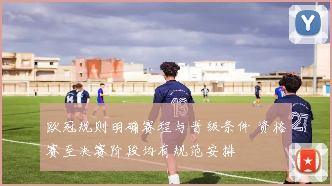 欧冠规则明确赛程与晋级条件 资格赛至决赛阶段均有规范安排