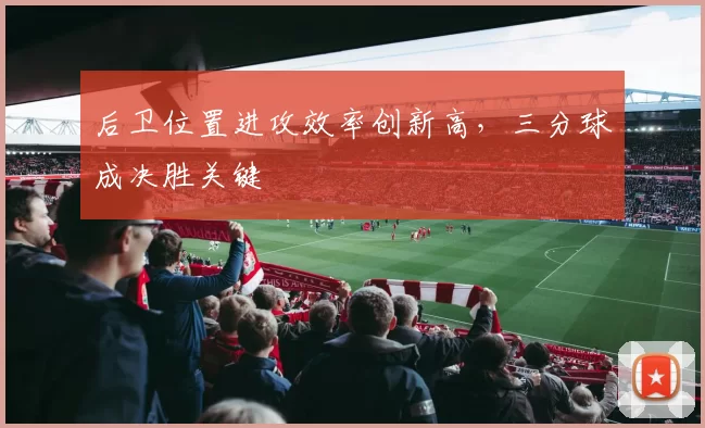 后卫位置进攻效率创新高，三分球成决胜关键
