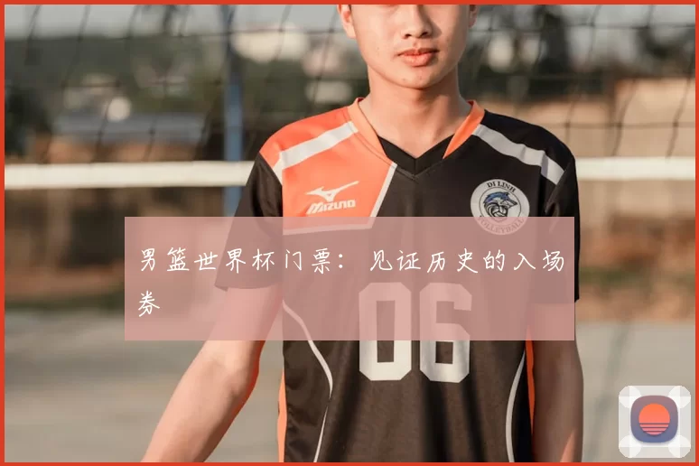 男篮世界杯门票:见证历史的入场券