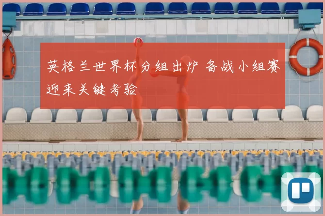 英格兰世界杯分组出炉 备战小组赛迎来关键考验