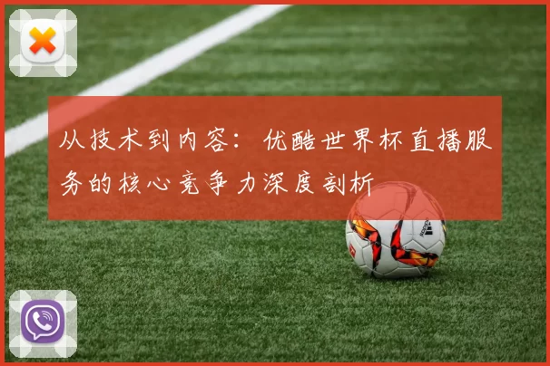 从技术到内容：优酷世界杯直播服务的核心竞争力深度剖析