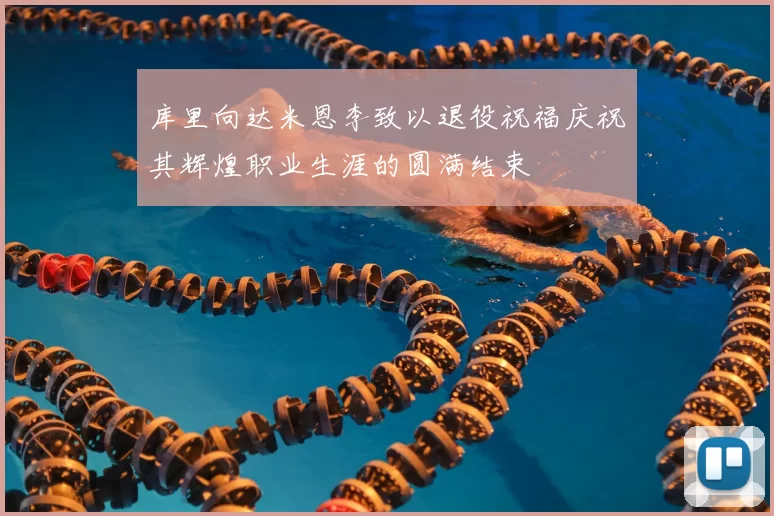 库里向达米恩李致以退役祝福庆祝其辉煌职业生涯的圆满结束