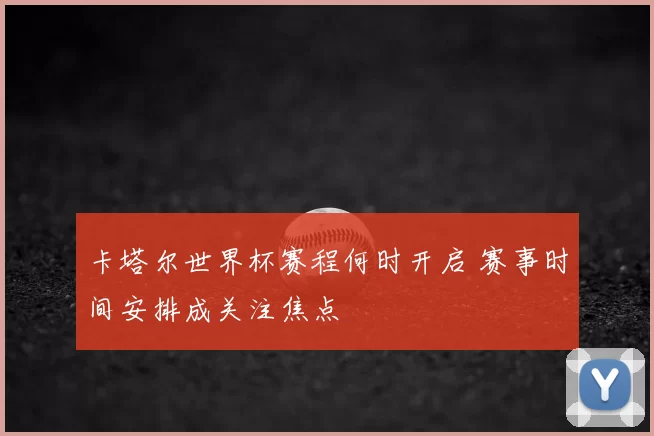 卡塔尔世界杯赛程何时开启 赛事时间安排成关注焦点