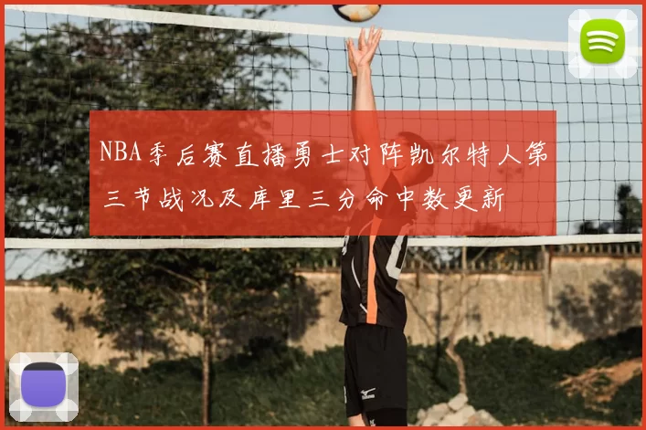 NBA季后赛直播勇士对阵凯尔特人第三节战况及库里三分命中数更新