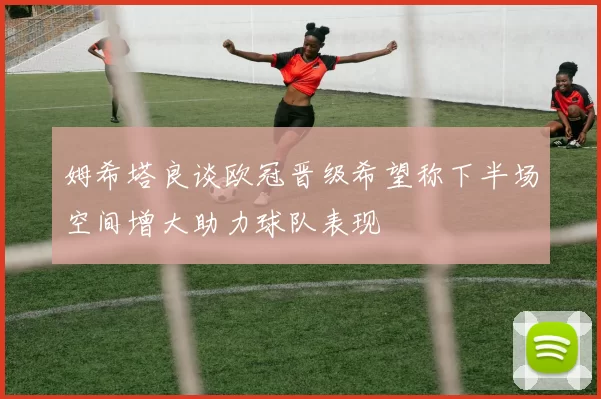 姆希塔良谈欧冠晋级希望称下半场空间增大助力球队表现
