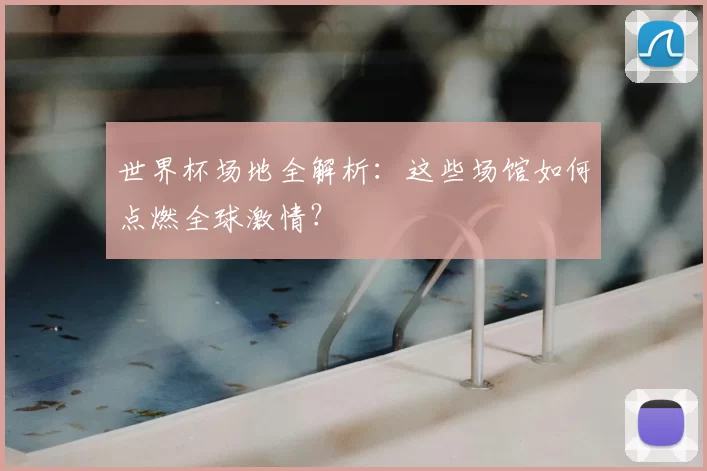 世界杯场地全解析：这些场馆如何点燃全球激情？
