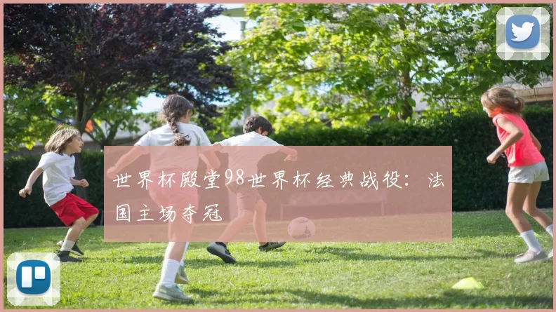 世界杯殿堂98世界杯经典战役:法国主场夺冠
