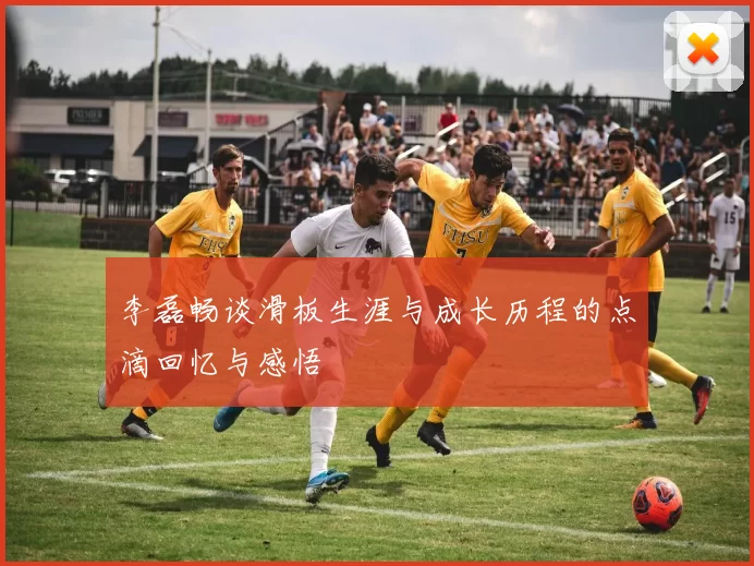 李磊畅谈滑板生涯与成长历程的点滴回忆与感悟