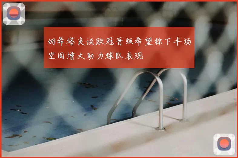 姆希塔良谈欧冠晋级希望称下半场空间增大助力球队表现