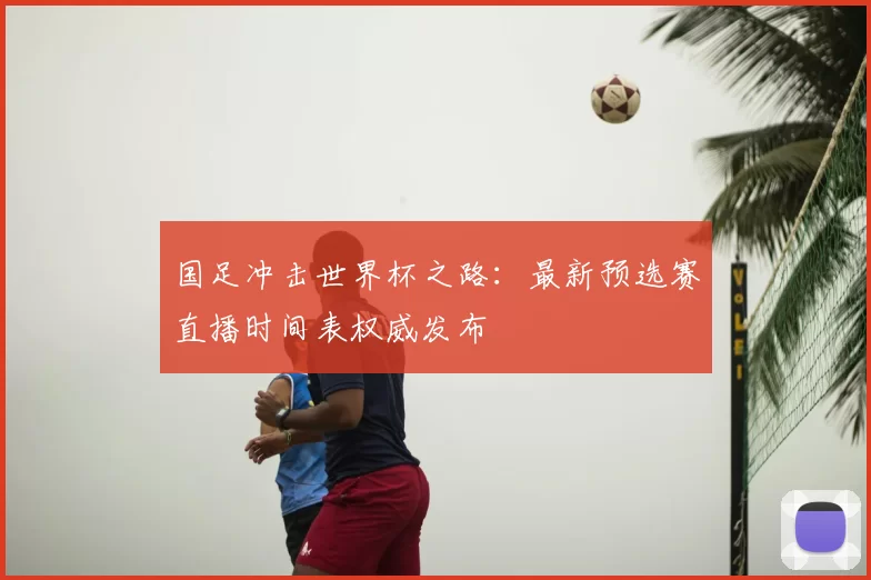 国足冲击世界杯之路：最新预选赛直播时间表权威发布