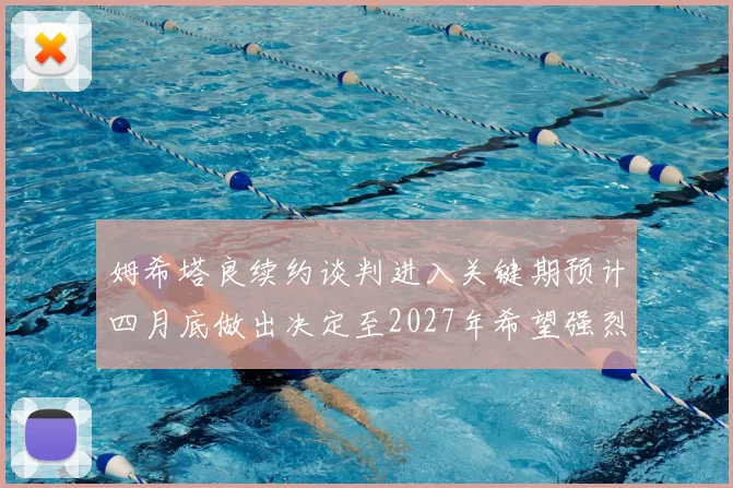 姆希塔良续约谈判进入关键期预计四月底做出决定至2027年希望强烈