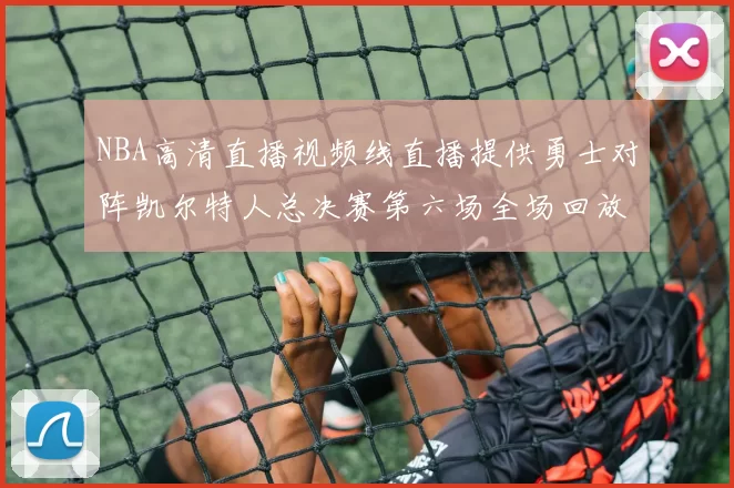 NBA高清直播视频线直播提供勇士对阵凯尔特人总决赛第六场全场回放