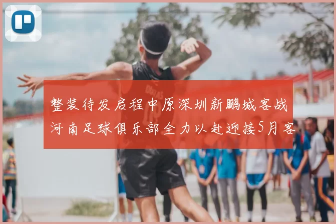 整装待发启程中原深圳新鹏城客战河南足球俱乐部全力以赴迎接5月客场挑战