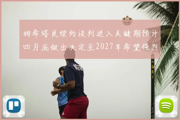 姆希塔良续约谈判进入关键期预计四月底做出决定至2027年希望强烈