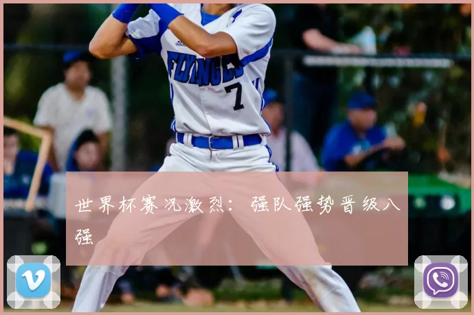 世界杯赛况激烈:强队强势晋级八强
