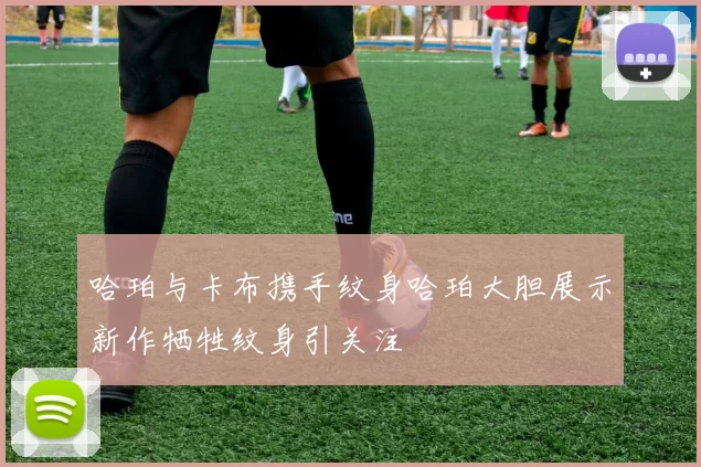哈珀与卡布携手纹身哈珀大胆展示新作牺牲纹身引关注