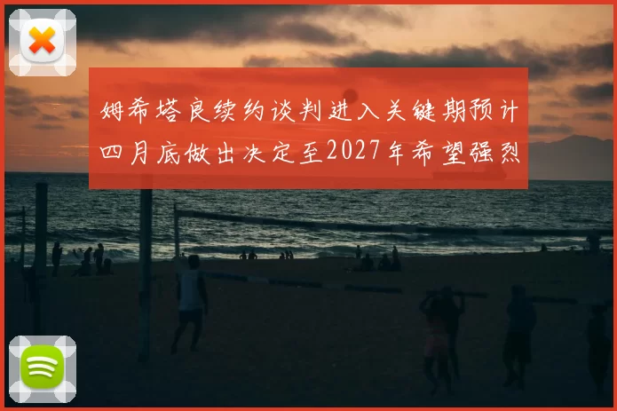 姆希塔良续约谈判进入关键期预计四月底做出决定至2027年希望强烈