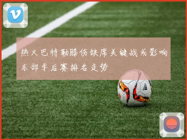 热火巴特勒膝伤缺席关键战或影响东部季后赛排名走势
