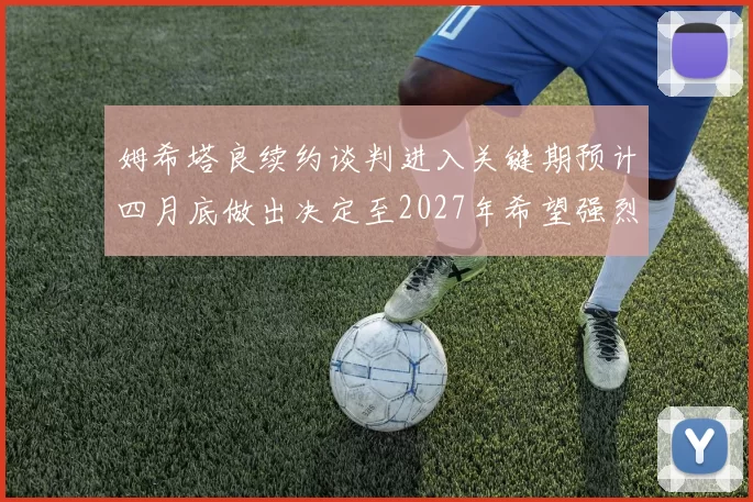 姆希塔良续约谈判进入关键期预计四月底做出决定至2027年希望强烈