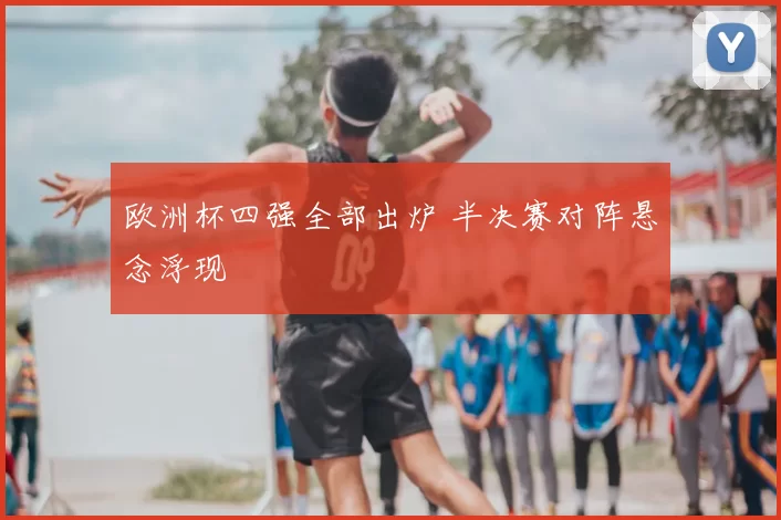 欧洲杯四强全部出炉 半决赛对阵悬念浮现