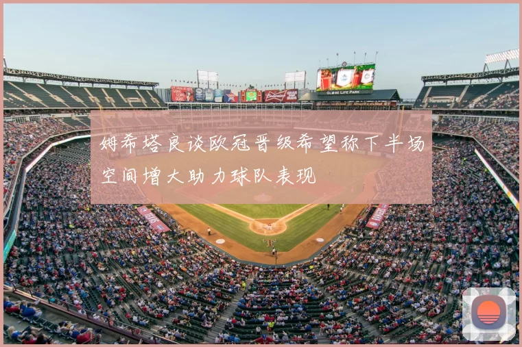 姆希塔良谈欧冠晋级希望称下半场空间增大助力球队表现