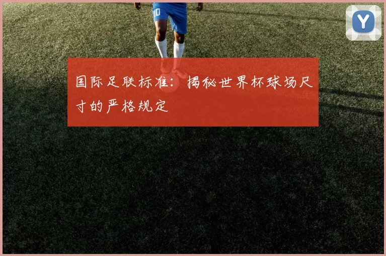 国际足联标准：揭秘世界杯球场尺寸的严格规定