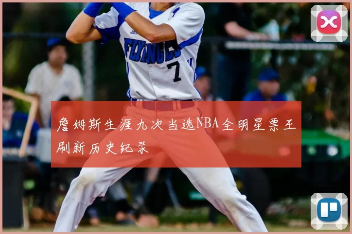 詹姆斯生涯九次当选NBA全明星票王刷新历史纪录