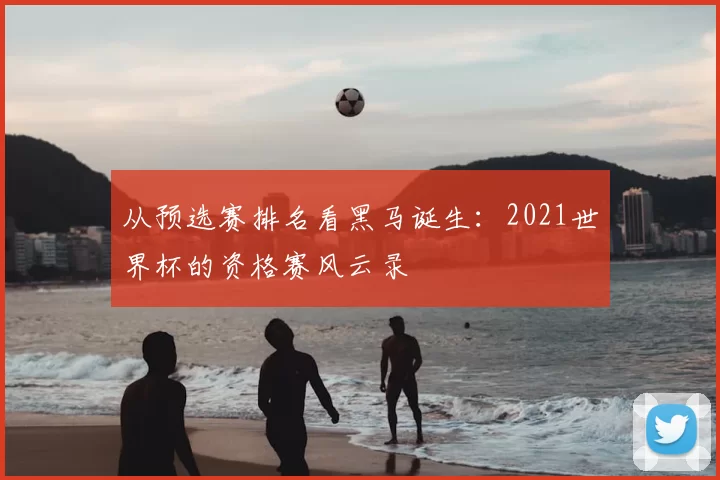 从预选赛排名看黑马诞生：2021世界杯的资格赛风云录