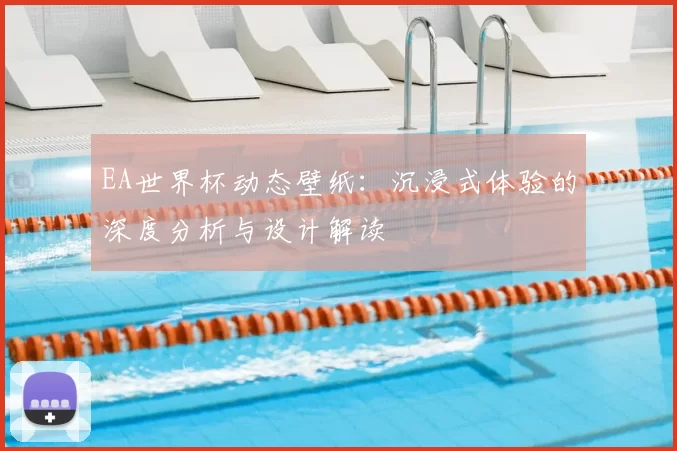 EA世界杯动态壁纸:沉浸式体验的深度分析与设计解读
