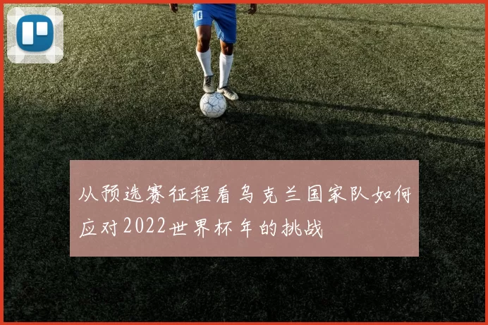 从预选赛征程看乌克兰国家队如何应对2022世界杯年的挑战