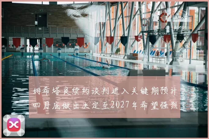 姆希塔良续约谈判进入关键期预计四月底做出决定至2027年希望强烈