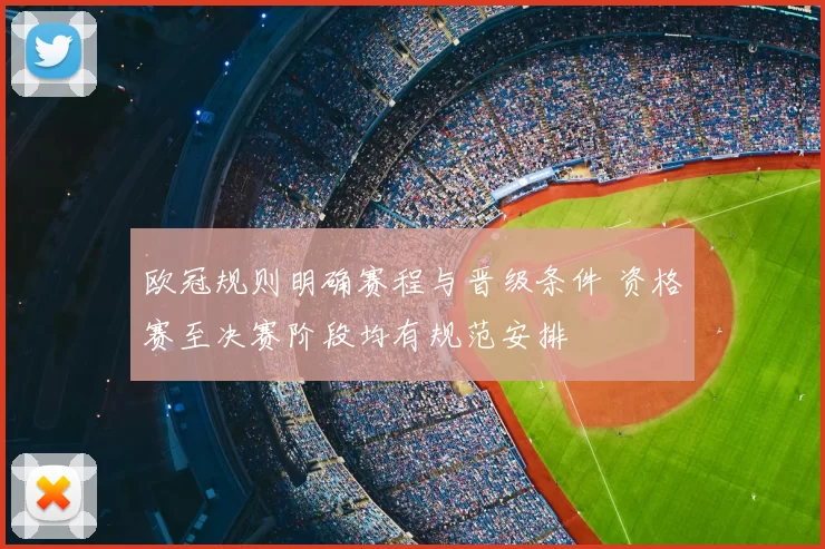 欧冠规则明确赛程与晋级条件 资格赛至决赛阶段均有规范安排
