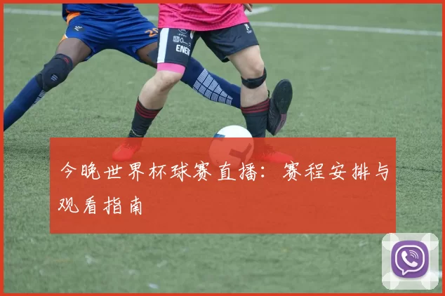 今晚世界杯球赛直播:赛程安排与观看指南