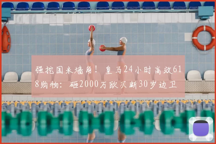 强挖国米墙角！皇马24小时高效618购物：砸2000万欧买断30岁边卫