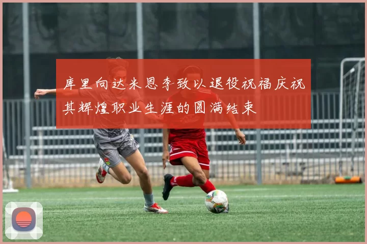 库里向达米恩李致以退役祝福庆祝其辉煌职业生涯的圆满结束