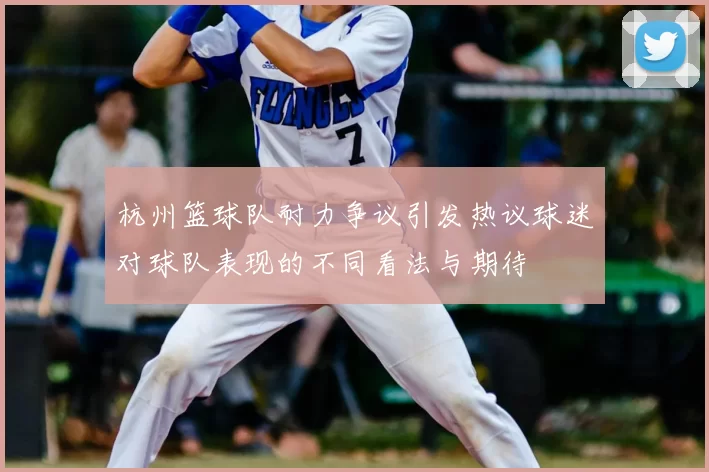 杭州篮球队耐力争议引发热议球迷对球队表现的不同看法与期待
