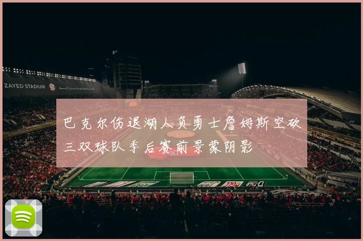 巴克尔伤退湖人负勇士詹姆斯空砍三双球队季后赛前景蒙阴影