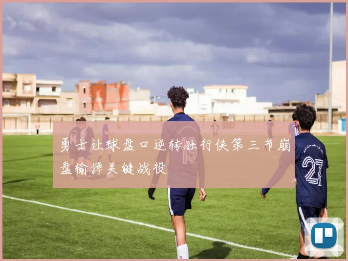 勇士让球盘口逆转独行侠第三节崩盘输掉关键战役