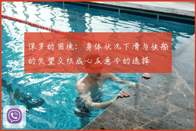 保罗的困境:身体状况下滑与快船的失望交织成心灰意冷的选择