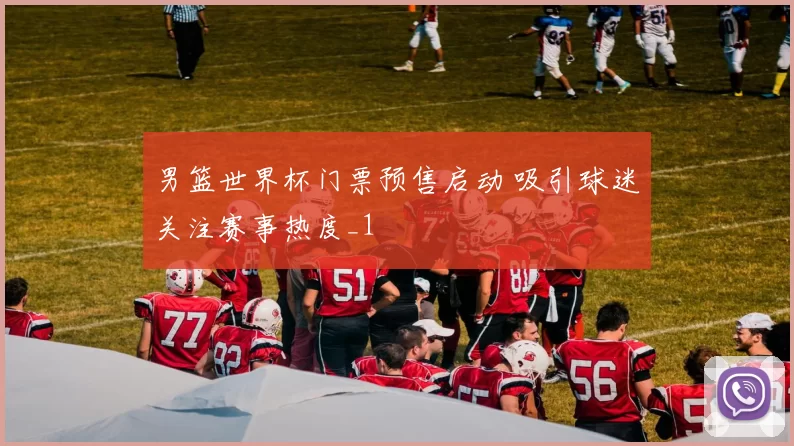 男篮世界杯门票预售启动 吸引球迷关注赛事热度_1
